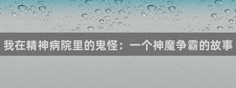 yy漫画官方网站页面登录入口：我在精神病院里的鬼怪：一个神魔争霸的故事