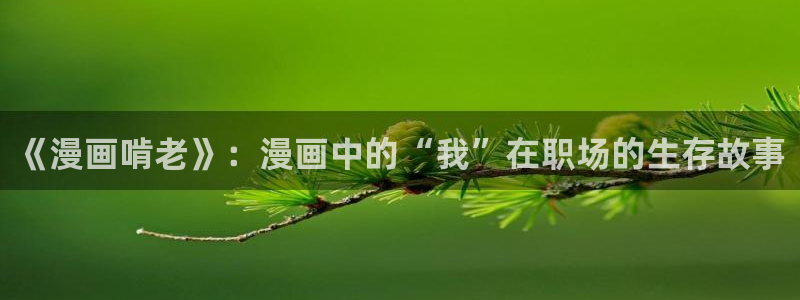 韩国歪歪漫画免费限免：《漫画啃老》：漫画中的“我”在职场的生存故事