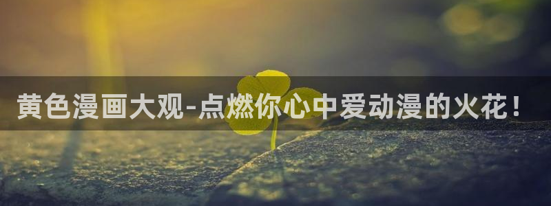 歪歪漫画免费漫画入口广东之窗：黄色漫画大观-点燃你心中爱动漫的火花！